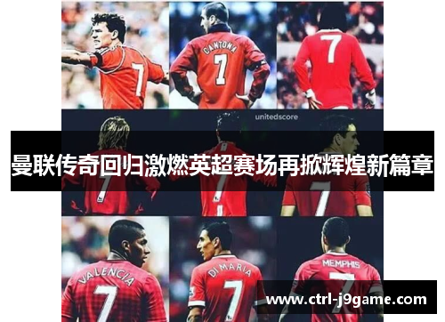 曼联传奇回归激燃英超赛场再掀辉煌新篇章 曼联传奇回归激燃英超赛场再掀辉煌新篇章