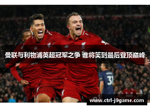 曼联与利物浦英超冠军之争 谁将笑到最后登顶巅峰 曼联与利物浦英超冠军之争 谁将笑到最后登顶巅峰