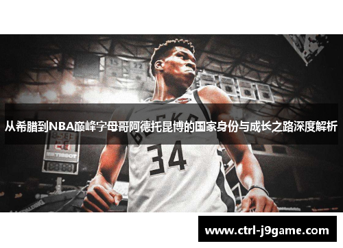 从希腊到NBA巅峰字母哥阿德托昆博的国家身份与成长之路深度解析 从希腊到NBA巅峰字母哥阿德托昆博的国家身份与成长之路深度解析