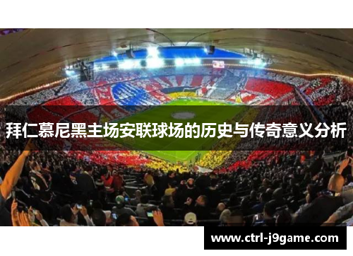 拜仁慕尼黑主场安联球场的历史与传奇意义分析