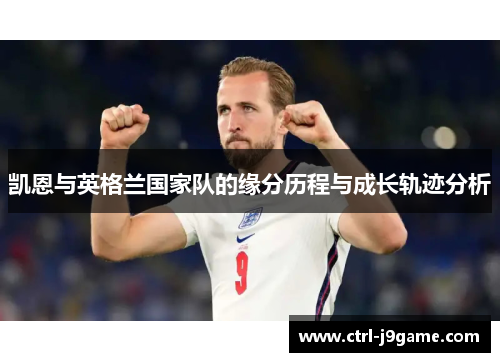 凯恩与英格兰国家队的缘分历程与成长轨迹分析 凯恩与英格兰国家队的缘分历程与成长轨迹分析
