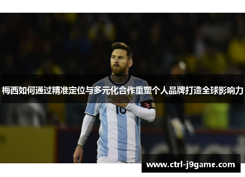 梅西如何通过精准定位与多元化合作重塑个人品牌打造全球影响力 梅西如何通过精准定位与多元化合作重塑个人品牌打造全球影响力
