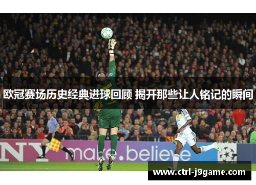 欧冠赛场历史经典进球回顾 揭开那些让人铭记的瞬间 欧冠赛场历史经典进球回顾 揭开那些让人铭记的瞬间