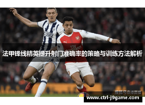 法甲锋线精英提升射门准确率的策略与训练方法解析 法甲锋线精英提升射门准确率的策略与训练方法解析