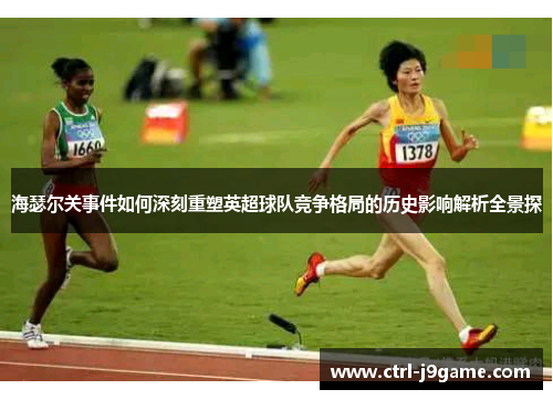 海瑟尔关事件如何深刻重塑英超球队竞争格局的历史影响解析全景探 海瑟尔关事件如何深刻重塑英超球队竞争格局的历史影响解析全景探