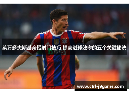 莱万多夫斯基亲授射门技巧 提高进球效率的五个关键秘诀