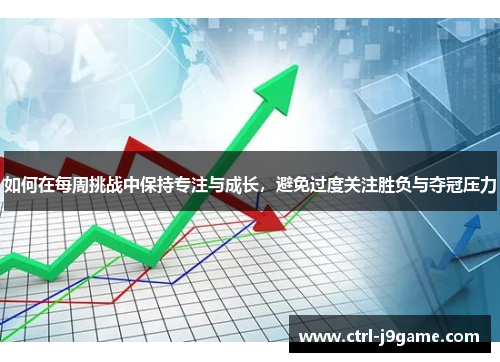 如何在每周挑战中保持专注与成长,避免过度关注胜负与夺冠压力 如何在每周挑战中保持专注与成长,避免过度关注胜负与夺冠压力