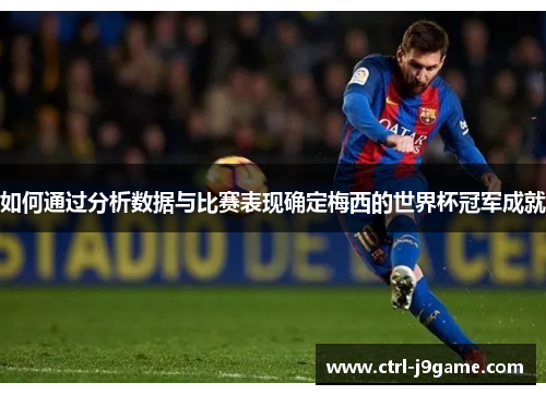 如何通过分析数据与比赛表现确定梅西的世界杯冠军成就 如何通过分析数据与比赛表现确定梅西的世界杯冠军成就