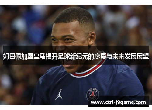 姆巴佩加盟皇马揭开足球新纪元的序幕与未来发展展望 姆巴佩加盟皇马揭开足球新纪元的序幕与未来发展展望