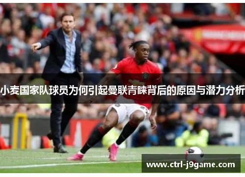 小麦国家队球员为何引起曼联青睐背后的原因与潜力分析