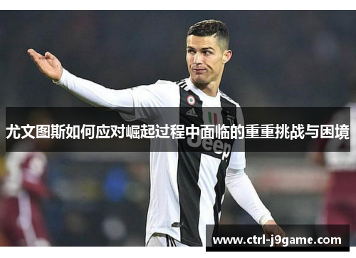 尤文图斯如何应对崛起过程中面临的重重挑战与困境