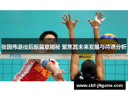 张国伟退役后新篇章揭秘 聚焦其未来发展与待遇分析 张国伟退役后新篇章揭秘 聚焦其未来发展与待遇分析
