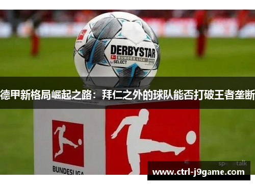 德甲新格局崛起之路:拜仁之外的球队能否打破王者垄断 德甲新格局崛起之路:拜仁之外的球队能否打破王者垄断