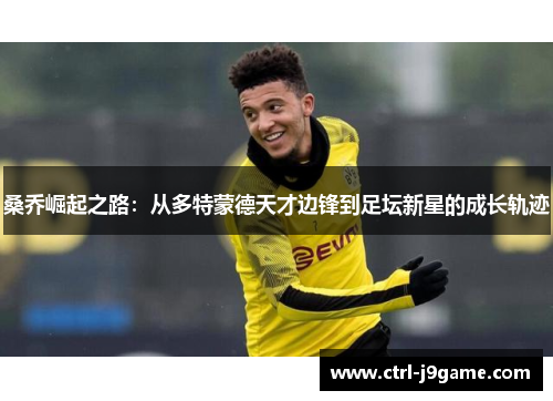 桑乔崛起之路:从多特蒙德天才边锋到足坛新星的成长轨迹 桑乔崛起之路:从多特蒙德天才边锋到足坛新星的成长轨迹