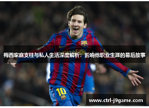 梅西家庭支柱与私人生活深度解析:影响他职业生涯的幕后故事 梅西家庭支柱与私人生活深度解析:影响他职业生涯的幕后故事