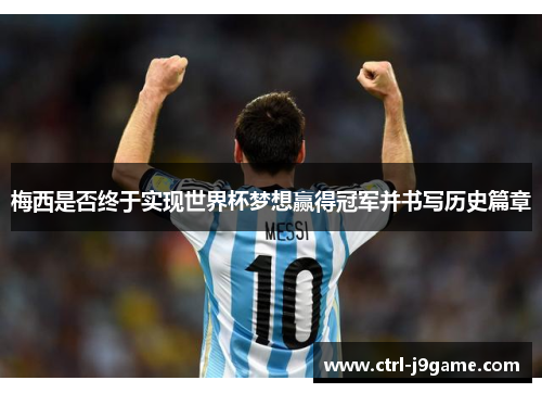 梅西是否终于实现世界杯梦想赢得冠军并书写历史篇章 梅西是否终于实现世界杯梦想赢得冠军并书写历史篇章