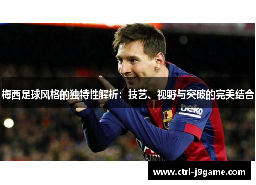 梅西足球风格的独特性解析:技艺、视野与突破的完美结合 梅西足球风格的独特性解析:技艺、视野与突破的完美结合