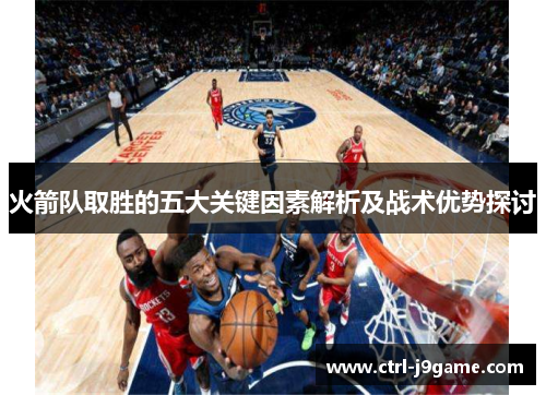 火箭队取胜的五大关键因素解析及战术优势探讨 火箭队取胜的五大关键因素解析及战术优势探讨