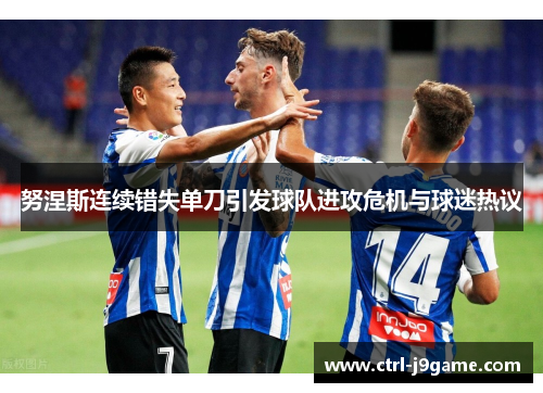 努涅斯连续错失单刀引发球队进攻危机与球迷热议