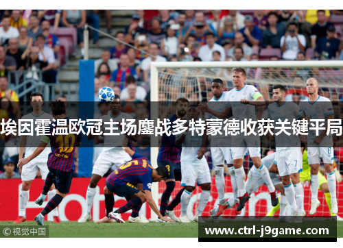 埃因霍温欧冠主场鏖战多特蒙德收获关键平局 埃因霍温欧冠主场鏖战多特蒙德收获关键平局