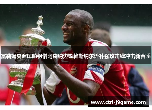富勒姆夏窗压哨租借阿森纳边锋赖斯纳尔逊补强攻击线冲击新赛季 富勒姆夏窗压哨租借阿森纳边锋赖斯纳尔逊补强攻击线冲击新赛季
