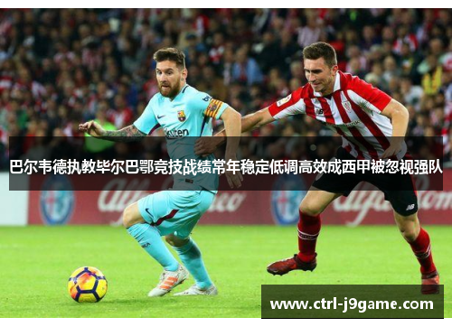 巴尔韦德执教毕尔巴鄂竞技战绩常年稳定低调高效成西甲被忽视强队