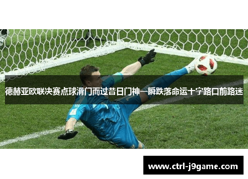 德赫亚欧联决赛点球滑门而过昔日门神一瞬跌落命运十字路口前路迷