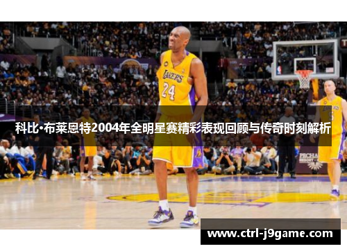 科比·布莱恩特2004年全明星赛精彩表现回顾与传奇时刻解析