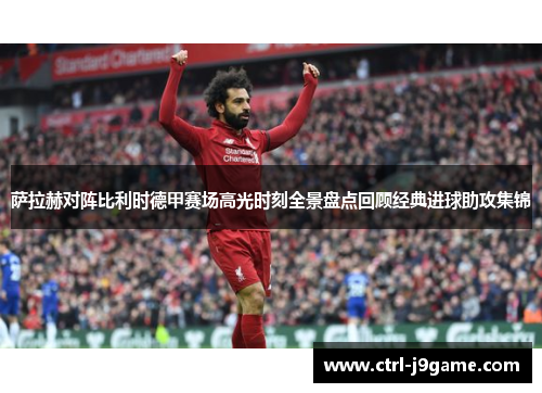 萨拉赫对阵比利时德甲赛场高光时刻全景盘点回顾经典进球助攻集锦 萨拉赫对阵比利时德甲赛场高光时刻全景盘点回顾经典进球助攻集锦