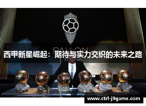 西甲新星崛起:期待与实力交织的未来之路 西甲新星崛起:期待与实力交织的未来之路