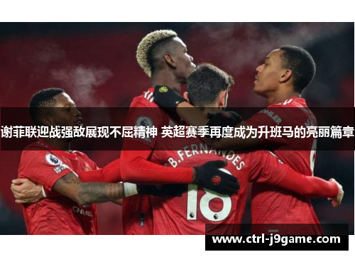 谢菲联迎战强敌展现不屈精神 英超赛季再度成为升班马的亮丽篇章 谢菲联迎战强敌展现不屈精神 英超赛季再度成为升班马的亮丽篇章