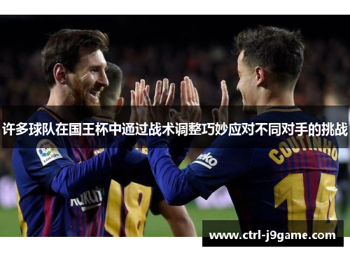 许多球队在国王杯中通过战术调整巧妙应对不同对手的挑战 许多球队在国王杯中通过战术调整巧妙应对不同对手的挑战