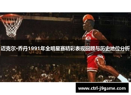 迈克尔·乔丹1991年全明星赛精彩表现回顾与历史地位分析 迈克尔·乔丹1991年全明星赛精彩表现回顾与历史地位分析