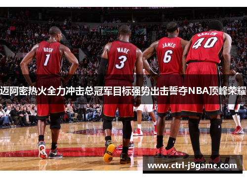 迈阿密热火全力冲击总冠军目标强势出击誓夺NBA顶峰荣耀 迈阿密热火全力冲击总冠军目标强势出击誓夺NBA顶峰荣耀