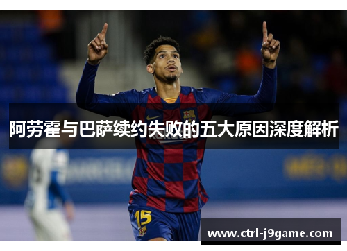 阿劳霍与巴萨续约失败的五大原因深度解析 阿劳霍与巴萨续约失败的五大原因深度解析