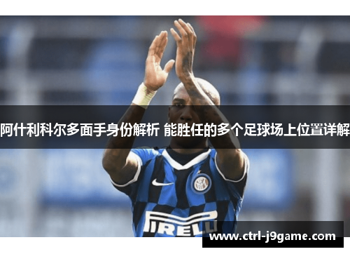 阿什利科尔多面手身份解析 能胜任的多个足球场上位置详解