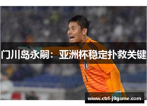 门川岛永嗣:亚洲杯稳定扑救关键 门川岛永嗣:亚洲杯稳定扑救关键