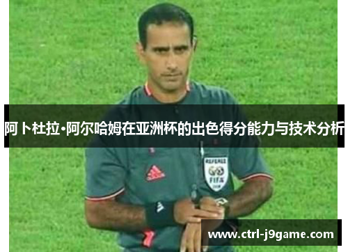 阿卜杜拉·阿尔哈姆在亚洲杯的出色得分能力与技术分析 阿卜杜拉·阿尔哈姆在亚洲杯的出色得分能力与技术分析