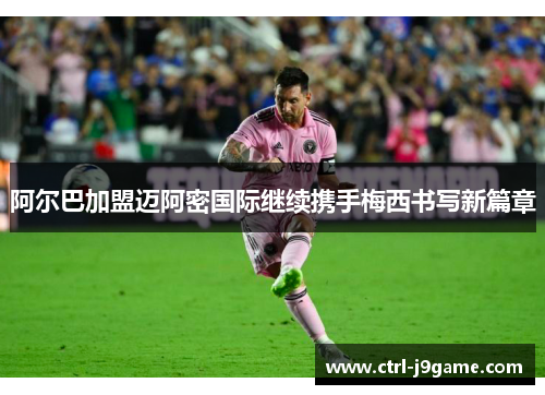 阿尔巴加盟迈阿密国际继续携手梅西书写新篇章 阿尔巴加盟迈阿密国际继续携手梅西书写新篇章