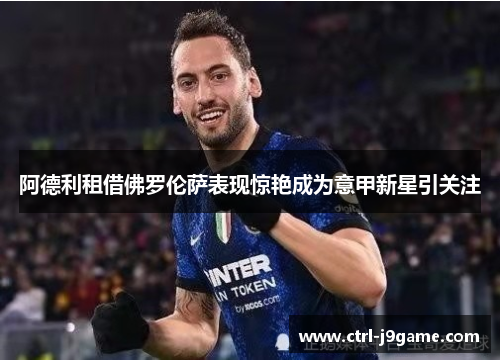 阿德利租借佛罗伦萨表现惊艳成为意甲新星引关注 阿德利租借佛罗伦萨表现惊艳成为意甲新星引关注