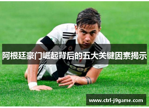 阿根廷豪门崛起背后的五大关键因素揭示 阿根廷豪门崛起背后的五大关键因素揭示