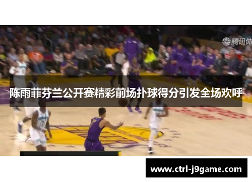 陈雨菲芬兰公开赛精彩前场扑球得分引发全场欢呼